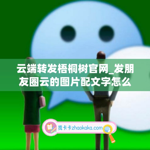 云端转发梧桐树官网_发朋友圈云的图片配文字怎么发