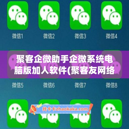 聚客企微助手企微系统电脑版加人软件(聚客友网络科技公司加qq好友)