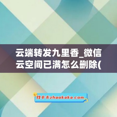 云端转发九里香_微信云空间已满怎么删除(怎么删除微信云空间存储空间不足)