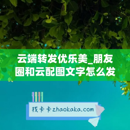 云端转发优乐美_朋友圈和云配图文字怎么发送(云端优乐美功能介绍)