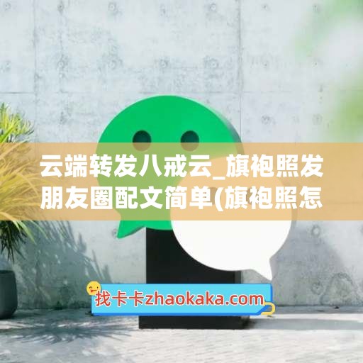 云端转发八戒云_旗袍照发朋友圈配文简单(旗袍照怎么发朋友圈合适)