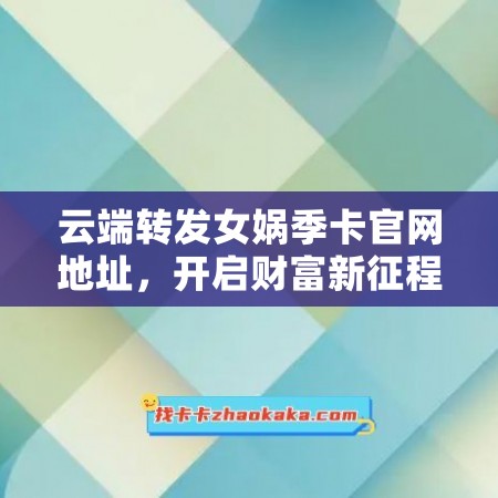 云端转发女娲季卡官网地址，开启财富新征程