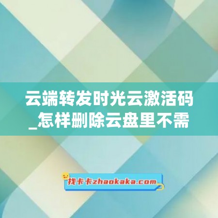 云端转发时光云激活码_怎样删除云盘里不需要的东西(云端转发月卡)