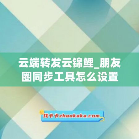 云端转发云锦鲤_朋友圈同步工具怎么设置