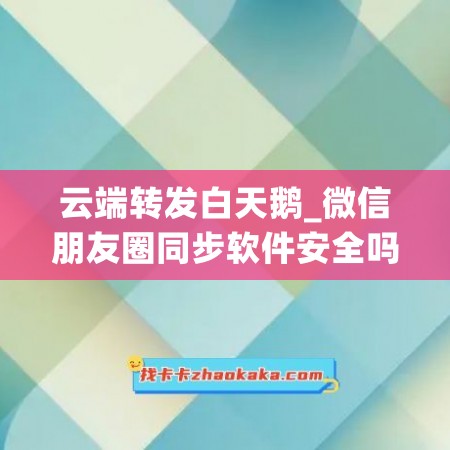 云端转发白天鹅_微信朋友圈同步软件安全吗