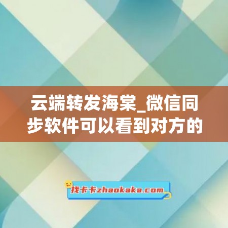 云端转发海棠_微信同步软件可以看到对方的聊天记录吗(云端转发软件安全吗)