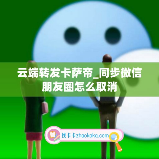 云端转发卡萨帝_同步微信朋友圈怎么取消