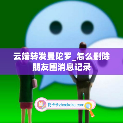 云端转发曼陀罗_怎么删除朋友圈消息记录