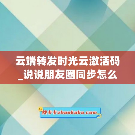 云端转发时光云激活码_说说朋友圈同步怎么设置(云端转发月卡)