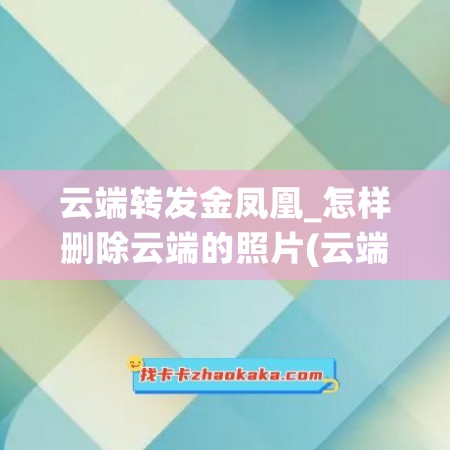 云端转发金凤凰_怎样删除云端的照片(云端里的照片怎么移出来)