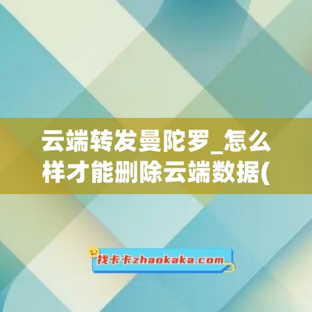 云端转发曼陀罗_怎么样才能删除云端数据(云端的数据怎么删除)