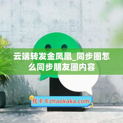 云端转发金凤凰_同步圈怎么同步朋友圈内容