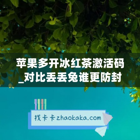 苹果多开冰红茶激活码_对比丢丢兔谁更防封(冰红茶兑换码)