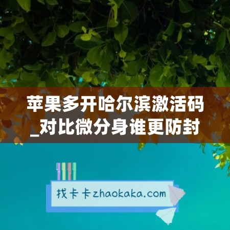 苹果多开哈尔滨激活码_对比微分身谁更防封(苹果分身微信激活码)