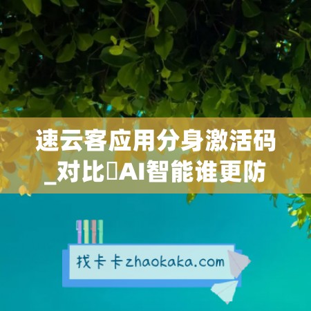 速云客应用分身激活码_对比妡AI智能谁更防封