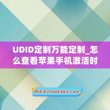 UDID定制万能定制_怎么查看苹果手机激活时间(苹果手机怎么确定激活时间)