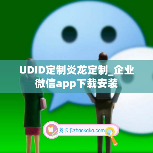 UDID定制炎龙定制_企业微信app下载安装