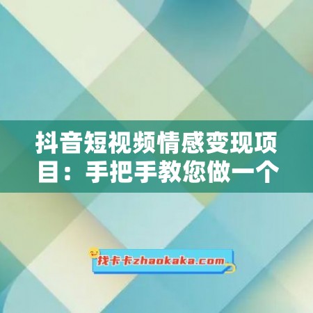 抖音短视频情感变现项目：手把手教您做一个可落地的情感账号